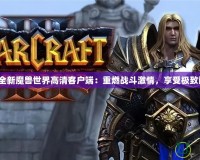 探索全新魔獸世界高清客戶端：重燃戰斗激情，享受極致畫面！