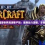 探索全新魔獸世界高清客戶端：重燃戰斗激情，享受極致畫面！