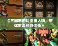 《三國志游戲街機人物，帶你重溫經典傳奇》