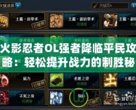 火影忍者OL強者降臨平民攻略：輕松提升戰力的制勝秘籍