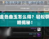 DNF金色曲玉怎么得？輕松獲取攻略揭秘！
