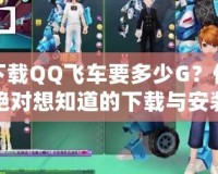 下載QQ飛車要多少G？你絕對想知道的下載與安裝技巧大揭秘！