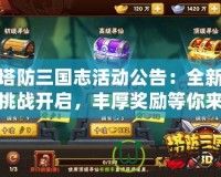 塔防三國(guó)志活動(dòng)公告：全新挑戰(zhàn)開(kāi)啟，豐厚獎(jiǎng)勵(lì)等你來(lái)拿！