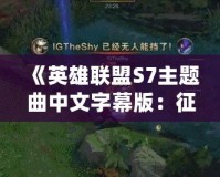 《英雄聯盟S7主題曲中文字幕版：征服峽谷的旋律與力量》