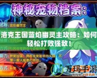 洛克王國藍焰幽靈主攻略：如何輕松打敗強敵！