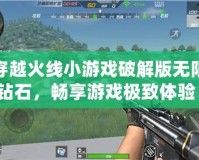 穿越火線小游戲破解版無限鉆石，暢享游戲極致體驗！