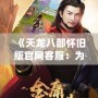 《天龍八部懷舊版官網客服：為您打造最真實的武俠世界》