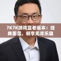 7K7K游戲盒老版本：經(jīng)典重溫，暢享無盡樂趣