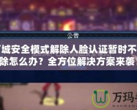 地下城安全模式解除人臉認證暫時不能解除怎么辦？全方位解決方案來襲！