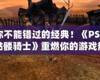 你不能錯過的經典！《PSP骷髏騎士》重燃你的游戲熱情