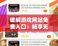 破解游戲網(wǎng)站免費(fèi)入口：暢享無(wú)限游戲樂(lè)趣，輕松獲取破解資源