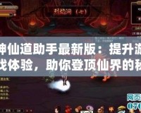 神仙道助手最新版：提升游戲體驗，助你登頂仙界的秘密武器