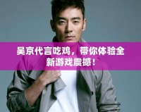 吳京代言吃雞，帶你體驗(yàn)全新游戲震撼！