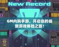 GM內(nèi)購手游，開啟你的極致游戲體驗(yàn)之旅！