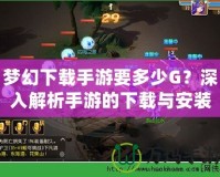 夢幻下載手游要多少G？深入解析手游的下載與安裝要求！