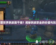 魔獸世界剝皮能干嘛？揭秘剝皮職業的價值與玩法