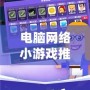 電腦網(wǎng)絡(luò)小游戲推薦：讓你隨時(shí)隨地放松心情，享受無(wú)限樂(lè)趣
