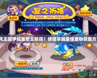 洛克王國伊拉龍怎么獲得？快速掌握最強寵物獲取方式！