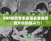 DNF彈藥專家最強裝備推薦，提升你的戰斗力！