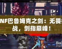 DNF巴魯姆克之劍：無畏挑戰(zhàn)，劍指巔峰！
