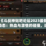 《斗戰(zhàn)神貼吧論壇2023最新動態(tài)：熱血與激情的碰撞，玩家交流新天地》