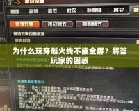 為什么玩穿越火線不能全屏？解答玩家的困惑