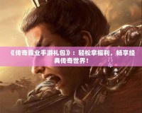 《傳奇霸業(yè)手游禮包》：輕松拿福利，暢享經典傳奇世界！