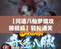 【問道八仙夢境攻略視頻】輕松通關，全面解鎖八仙秘境寶藏！