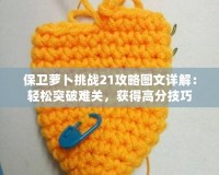 保衛蘿卜挑戰21攻略圖文詳解：輕松突破難關，獲得高分技巧