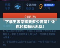 下載王者榮耀要多少流量？讓你輕松暢玩無憂！