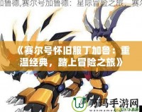 《賽爾號懷舊服丁加魯：重溫經典，踏上冒險之旅》