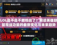 LOL是不是不能觀戰(zhàn)了？解讀英雄聯(lián)盟觀戰(zhàn)功能的最新變化與未來趨勢(shì)
