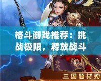 格斗游戲推薦：挑戰極限，釋放戰斗激情！
