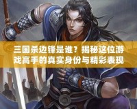 三國殺邊鋒是誰？揭秘這位游戲高手的真實身份與精彩表現