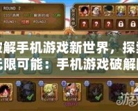 破解手機游戲新世界，探索無限可能：手機游戲破解網址大揭秘