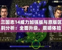 三國志14威力加強版與原版區別分析：全面升級，震撼體驗