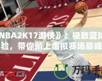 《NBA2K17游俠》：極致籃球體驗(yàn)，帶你踏上虛擬賽場(chǎng)巔峰