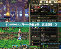 《DNF60SS太刀——決戰沙場，武道巔峰！》