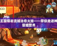 洛克王國熔巖流域治愈火娃——帶你走進(jìn)神奇的冒險(xiǎn)世界
