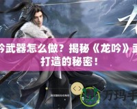 龍吟武器怎么做？揭秘《龍吟》武器打造的秘密！