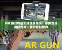 別讓錯過的精彩掩埋在指尖！帶你走進尾隨游戲下載的全新世界