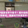 CF端游怎樣卡箱子？提升你的游戲體驗，掌握技巧秒變高手！