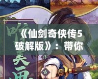 《仙劍奇?zhèn)b傳5破解版》：帶你重溫經(jīng)典，探索不一樣的游戲世界！
