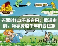 石器時代2手游官網：重返史前，暢享跨越千年的冒險旅程！