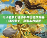 葉子豬夢幻西游科舉答題大揭秘：輕松通關，贏取豐厚獎勵！