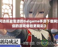 《如何選擇最靠譜的Galgame手游下載網站，讓你的游戲體驗更精彩》