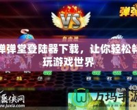彈彈堂登陸器下載，讓你輕松暢玩游戲世界