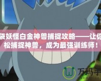 口袋妖怪白金神獸捕捉攻略——讓你輕松捕捉神獸，成為最強訓練師！