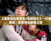 《魔獸仙劍奇?zhèn)b傳3攻略圖文》—打破困境，探索奇幻冒險(xiǎn)之旅