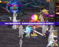 DNF卡西利亞斯在哪？全面解析卡西利亞斯的神秘位置及獲取方式！